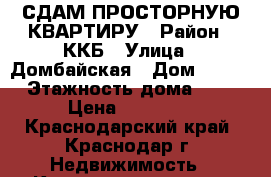 СДАМ ПРОСТОРНУЮ КВАРТИРУ › Район ­ ККБ › Улица ­ Домбайская › Дом ­ 10/1 › Этажность дома ­ 18 › Цена ­ 14 000 - Краснодарский край, Краснодар г. Недвижимость » Квартиры аренда   